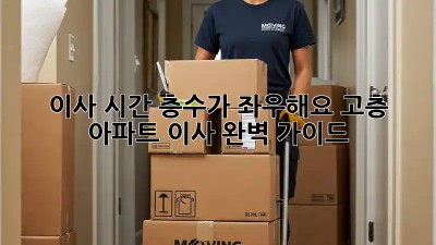 이사 시간, 층수가 좌우해요! 고층 아파트 이사 완벽 가이드